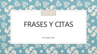 FRASES Y CITAS
BY: Angie Toral
 