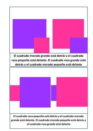 El cuadrado morado grande está detrás y el cuadrado
rosa pequeño está delante. El cuadrado rosa grande está
detrás y el cuadrado morado pequeño está delante
El cuadrado rosa pequeño está detrás y el cuadrado morado
grande está delante. El cuadrado morado pequeño está detrás y
el cuadrado rosa grande está delante
 