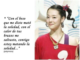 “ Con el beso que me diste mató la soledad, con el calor de tus brazos me salvaste, contigo estoy matando la soledad...”   (patymora) 