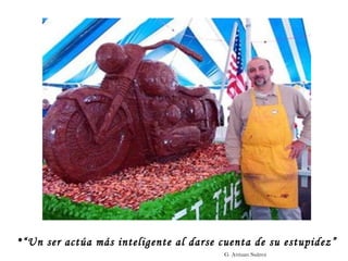 “ Un ser actúa más inteligente al darse cuenta de su estupidez” G. Antuan Suárez 