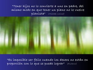 "Tener hijos no lo convierte a uno en padre, del mismo modo en que tener un piano no le vuelve pianista"   (Michael Levine) "Es imposible ser feliz cuando los deseos no están en proporción con lo que se puede lograr"   (Plutarco) 
