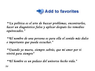"La política es el arte de buscar problemas, encontrarlos, hacer un diagnóstico falso y aplicar después los remedios equivocados.“ "El nombre de una persona es para ella el sonido más dulce e importante que pueda escuchar.“ "Cuando yo muera, siempre sabrás, que mi amor por ti vivirá para siempre“ "El hombre es un pedazo del universo hecho vida.“ 