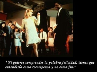 "Si quieres comprender la palabra felicidad, tienes que entenderla como recompensa y no como fin." 