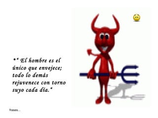 “  El hombre es el único que envejece; todo lo demás rejuvenece con torno suyo cada día.“ 