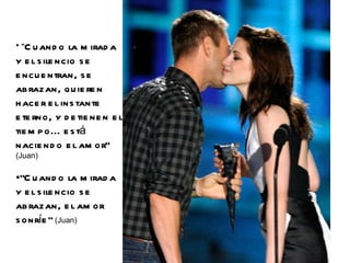 " Cuando la mirada y el silencio se encuentran, se abrazan, quieren hacer el instante eterno, y detienen el tiempo... está naciendo el amor"   (Juan) "Cuando la mirada y el silencio se abrazan, el amor sonríe"   (Juan) 