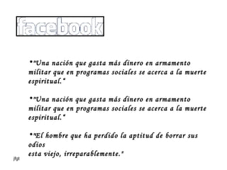 "Una nación que gasta más dinero en armamento militar que en programas sociales se acerca a la muerte espiritual.“ "Una nación que gasta más dinero en armamento militar que en programas sociales se acerca a la muerte espiritual.“ "El hombre que ha perdido la aptitud de borrar sus odios esta viejo, irreparablemente." 
