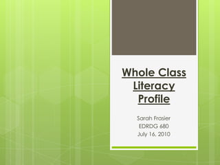 Whole Class Literacy Profile Sarah Frasier EDRDG 680 July 16, 2010 