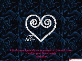 Ciò che una donna dice a un amante scrivilo nel vento,  o nell'acqua che va rapida.  (Catullo) 