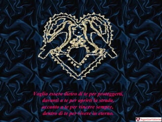 Voglio essere dietro di te per proteggerti, davanti a te per aprirti la strada,  accanto a te per vincere sempre,  dentro di te per vivere in eterno. 