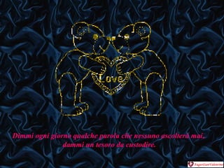 Dimmi ogni giorno qualche parola che nessuno ascolterà mai,  dammi un tesoro da custodire. 