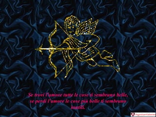 Se trovi l'amore tutte le cose ti sembrano belle,  se perdi l'amore le cose più belle ti sembrano inutili. 