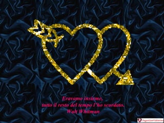 Eravamo insieme,  tutto il resto del tempo l’ho scordato. Walt Whitman 
