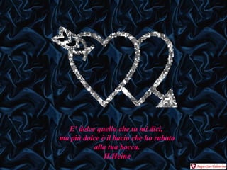 E’ dolce quello che tu mi dici,  ma più dolce è il bacio che ho rubato alla tua bocca. H.Heine 