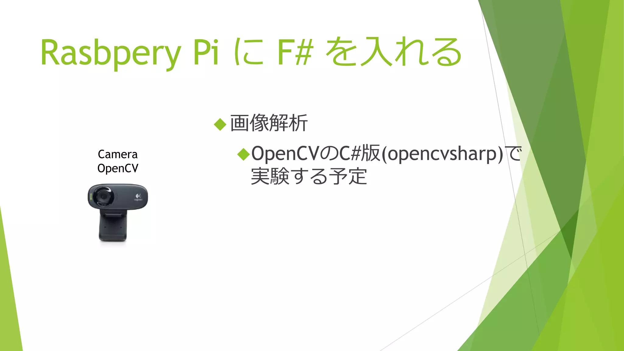 Rasbpery Pi に F# を入れる
画像解析
OpenCVのC#版(opencvsharp)で
実験する予定
Camera
OpenCV
 