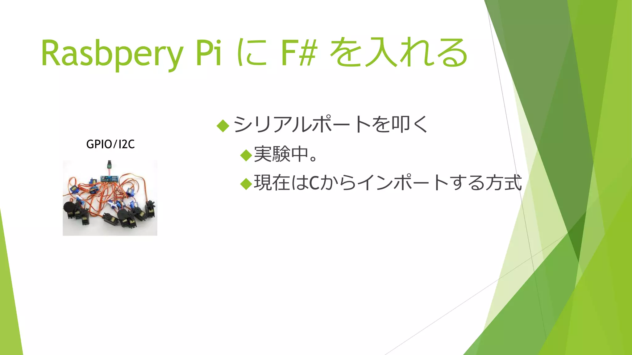 Rasbpery Pi に F# を入れる
シリアルポートを叩く
実験中。
現在はCからインポートする方式
GPIO/I2C
 