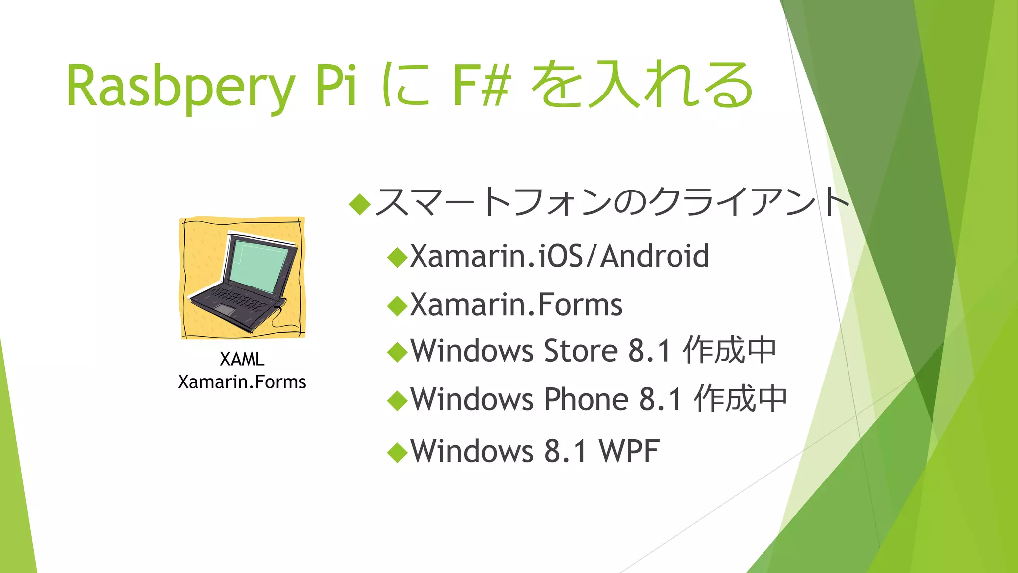Rasbpery Pi に F# を入れる
スマートフォンのクライアント
Xamarin.iOS/Android
Xamarin.Forms
Windows Store 8.1 作成中
Windows Phone 8.1 作成中
Windows 8.1 WPF
XAML
Xamarin.Forms
 