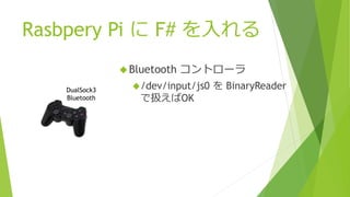 Rasbpery Pi に F# を入れる
Bluetooth コントローラ
/dev/input/js0 を BinaryReader
で扱えばOK
DualSock3
Bluetooth
 