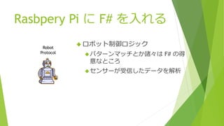 Rasbpery Pi に F# を入れる
 ロボット制御ロジック
パターンマッチとか諸々は F# の得
意なところ
センサーが受信したデータを解析
Robot
Protocol
 