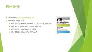 自己紹介
 増田 智明 masdua@moonmile.net
 執筆業＆プログラマ
 C#によるiOS, Android, Windowsアプリケーション開発入門
 逆引き大全 Visual C# 2013, Visual Basic 2013
 逆引き大全 iPhone/iPad アプリ開発
 作って覚える iPhone/iPad アプリ入門
 