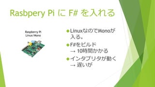 Rasbpery Pi に F# を入れる
Raspberry Pi
Linux/Mono
LinuxなのでMonoが
入る。
F#をビルド
→ 10時間かかる
インタプリタが動く
→ 遅いが
 