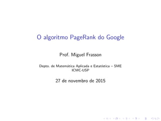 O algoritmo PageRank do Google
Prof. Miguel Frasson
Depto. de Matem´atica Aplicada e Estat´ıstica – SME
ICMC-USP
27 de novembro de 2015
 