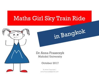 Dr Anna Fraszczyk
Mahidol University
October 2017
Maths Girl Sky Train Ride
in Bangkok
Dr Anna Fraszczyk /
anna.fraszczyk@gmail.com
 