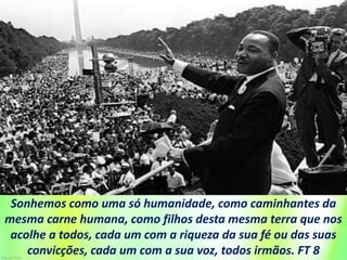Sonhemos como uma só humanidade, como caminhantes da
mesma carne humana, como filhos desta mesma terra que nos
acolhe a todos, cada um com a riqueza da sua fé ou das suas
convicções, cada um com a sua voz, todos irmãos. FT 8
 
