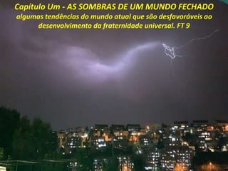 Capítulo Um - AS SOMBRAS DE UM MUNDO FECHADO
algumas tendências do mundo atual que são desfavoráveis ​​ao
desenvolvimento da fraternidade universal. FT 9
 