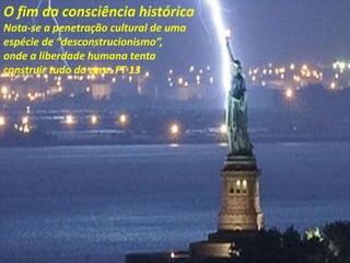 O fim da consciência histórica
Nota-se a penetração cultural de uma
espécie de “desconstrucionismo”,
onde a liberdade humana tenta
construir tudo do zero. FT 13
 