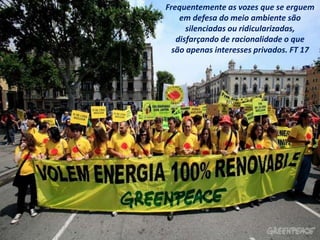 Frequentemente as vozes que se erguem
em defesa do meio ambiente são
silenciadas ou ridicularizadas,
disfarçando de racionalidade o que
são apenas interesses privados. FT 17
 