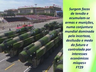 Surgem focos
de tensão e
acumulam-se
armas e munições,
numa conjuntura
mundial dominada
pela incerteza,
desilusão e medo
do futuro e
controlada por
interesses
económicos
míopes»
FT29
 