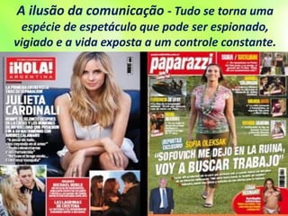 A ilusão da comunicação - Tudo se torna uma
espécie de espetáculo que pode ser espionado,
vigiado e a vida exposta a um controle constante.
 