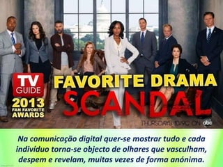 Na comunicação digital quer-se mostrar tudo e cada
indivíduo torna-se objecto de olhares que vasculham,
despem e revelam, muitas vezes de forma anónima.
 