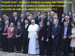 "Fratelli tutti", (todos os irmãos) escreveu São Francisco de
Assis para se dirigir a todos os irmãos e irmãs e propor
um estilo de vida com sabor do Evangelho. FT 1
 