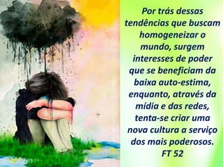 Por trás dessas
tendências que buscam
homogeneizar o
mundo, surgem
interesses de poder
que se beneficiam da
baixa auto-estima,
enquanto, através da
mídia e das redes,
tenta-se criar uma
nova cultura a serviço
dos mais poderosos.
FT 52
 