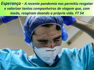 Esperança - A recente pandemia nos permitiu resgatar
e valorizar tantos companheiros de viagem que, com
medo, reagiram doando a própria vida. FT 54
 