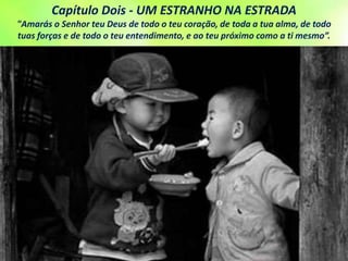 Capítulo Dois - UM ESTRANHO NA ESTRADA
"Amarás o Senhor teu Deus de todo o teu coração, de toda a tua alma, de todo
tuas forças e de todo o teu entendimento, e ao teu próximo como a ti mesmo”.
 