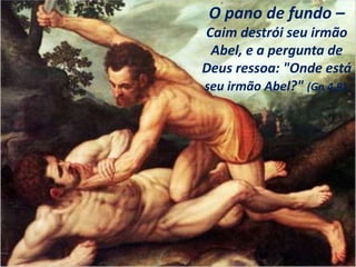O pano de fundo –
Caim destrói seu irmão
Abel, e a pergunta de
Deus ressoa: "Onde está
seu irmão Abel?" (Gn 4,9).
 