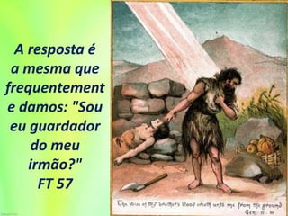 A resposta é
a mesma que
frequentement
e damos: "Sou
eu guardador
do meu
irmão?"
FT 57
 