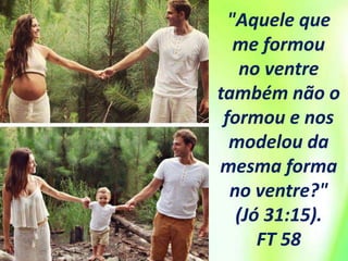 "Aquele que
me formou
no ventre
também não o
formou e nos
modelou da
mesma forma
no ventre?"
(Jó 31:15).
FT 58
 
