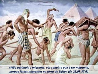 «Não oprimais o migrante: vós sabeis o que é ser migrante,
porque fostes migrantes na terra do Egito» (Ex 23,9). FT 61
 