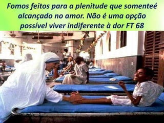 Fomos feitos para a plenitude que somenteé
alcançado no amor. Não é uma opção
possível viver indiferente à dor FT 68
 