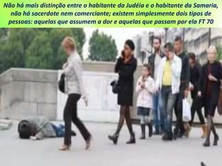 Não há mais distinção entre o habitante da Judéia e o habitante da Samaria,
não há sacerdote nem comerciante; existem simplesmente dois tipos de
pessoas: aquelas que assumem a dor e aquelas que passam por ela FT 70
 