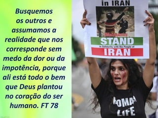 Busquemos
os outros e
assumamos a
realidade que nos
corresponde sem
medo da dor ou da
impotência, porque
ali está todo o bem
que Deus plantou
no coração do ser
humano. FT 78
 