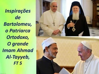 Inspirações
de
Bartolomeu,
o Patriarca
Ortodoxo,
O grande
Imam Ahmad
Al-Tayyeb,
FT 5
 