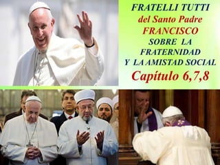 FRATELLI TUTTI
del Santo Padre
FRANCISCO
SOBRE LA
FRATERNIDAD
Y LA AMISTAD SOCIAL
Capítulo 6,7,8
 