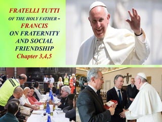 FRATELLI TUTTI
OF THE HOLY FATHER -
FRANCIS
ON FRATERNITY
AND SOCIAL
FRIENDSHIP
Chapter 3,4,5
 