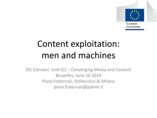 Content exploitation:
men and machines
DG Connect -Unit G1 – Converging Media and Content
Bruxelles, June 16 2014
Piero Fraternali, Politecnico di Milano
piero.fraternali@polimi.it
 