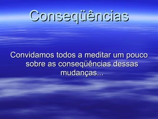 Conseqüências Convidamos todos a meditar um pouco sobre as conseqüências dessas mudanças... 