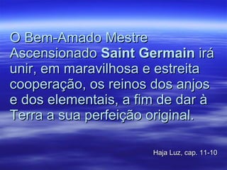 O Bem-Amado Mestre Ascensionado  Saint Germain  irá unir, em maravilhosa e estreita cooperação, os reinos dos anjos e dos elementais, a fim de dar à Terra a sua perfeição original.  Haja Luz, cap. 11-10 